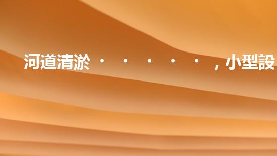 河道清淤，小型設(shè)備助力高效施工